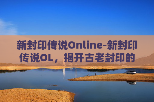 新封印传说Online-新封印传说OL，揭开古老封印的神秘面纱