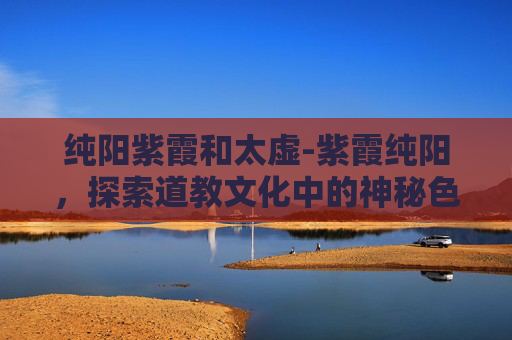 纯阳紫霞和太虚-紫霞纯阳，探索道教文化中的神秘色彩
