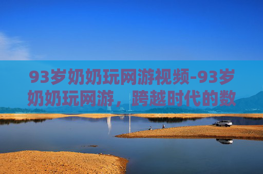 93岁奶奶玩网游视频-93岁奶奶玩网游，跨越时代的数字冒险