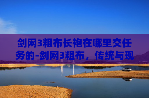 剑网3粗布长袍在哪里交任务的-剑网3粗布，传统与现代的完美融合