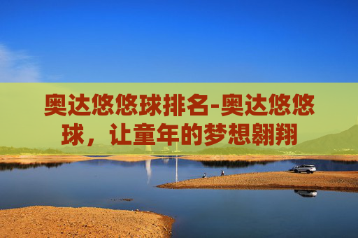 奥达悠悠球排名-奥达悠悠球，让童年的梦想翱翔
