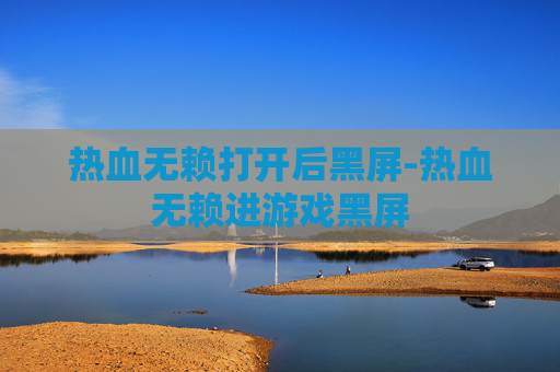 热血无赖打开后黑屏-热血无赖进游戏黑屏