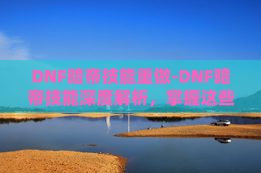 DNF暗帝技能重做-DNF暗帝技能深度解析,掌握这些技巧,让你在地下城中如鱼得水!
