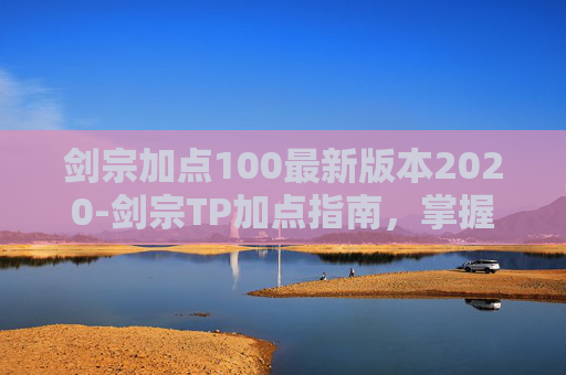 剑宗加点100最新版本2020-剑宗TP加点指南，掌握技巧，提升战斗效率
