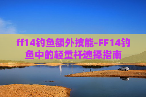 ff14钓鱼额外技能-FF14钓鱼中的轻重杆选择指南