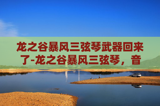 龙之谷暴风三弦琴武器回来了-龙之谷暴风三弦琴，音乐与冒险的完美融合