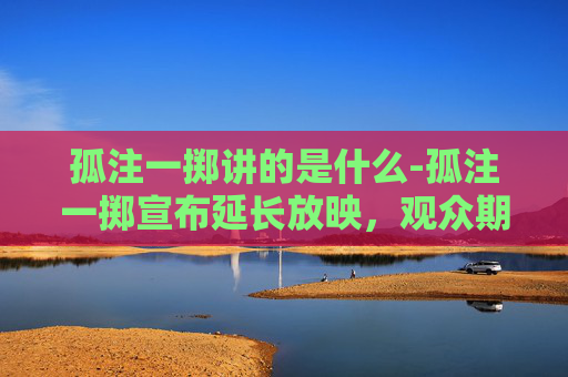 孤注一掷讲的是什么-孤注一掷宣布延长放映,观众期待再续前缘 孤注一掷讲的是什么-孤注一掷宣布延长放映,观众期待再续前缘