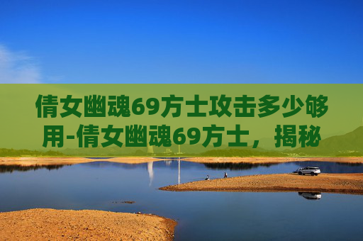 倩女幽魂69方士攻击多少够用-倩女幽魂69方士，揭秘游戏内隐藏的神秘力量