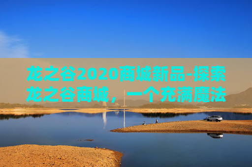 龙之谷2020商城新品-探索龙之谷商城，一个充满魔法与奇迹的虚拟世界