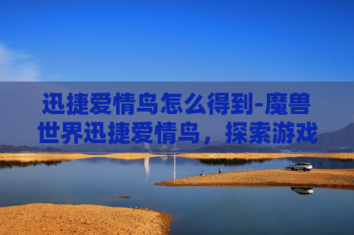 迅捷爱情鸟怎么得到-魔兽世界迅捷爱情鸟,探索游戏中的浪漫传说 迅捷爱情鸟怎么得到-魔兽世界迅捷爱情鸟,探索游戏中的浪漫传说