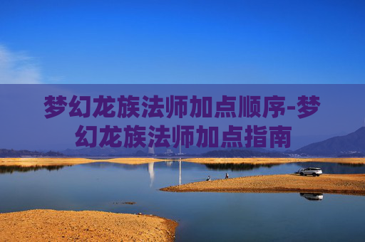 梦幻龙族法师加点顺序-梦幻龙族法师加点指南