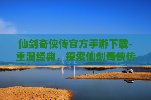 仙剑奇侠传官方手游下载-重温经典,探索仙剑奇侠传的奇幻世界