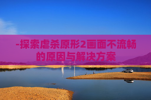 -探索虐杀原形2画面不流畅的原因与解决方案