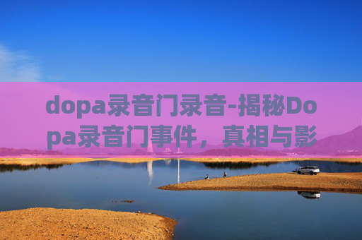dopa录音门录音-揭秘Dopa录音门事件，真相与影响