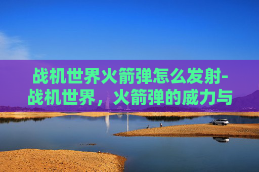 战机世界火箭弹怎么发射-战机世界，火箭弹的威力与战术运用