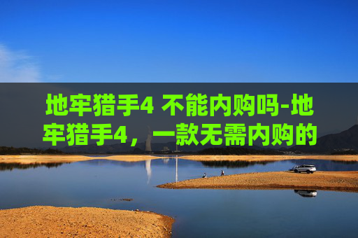 地牢猎手4 不能内购吗-地牢猎手4，一款无需内购的游戏体验