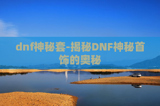 dnf神秘套-揭秘DNF神秘首饰的奥秘