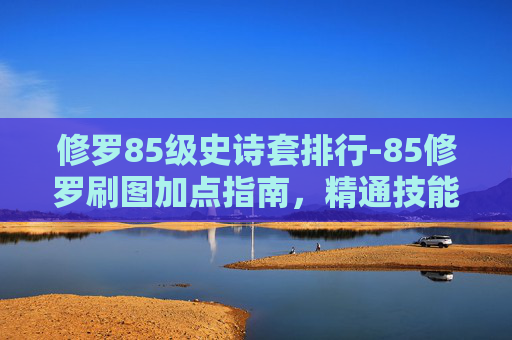 修罗85级史诗套排行-85修罗刷图加点指南，精通技能与装备选择