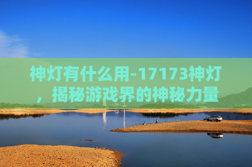 神灯有什么用-17173神灯,揭秘游戏界的神秘力量 神灯有什么用-17173神灯,揭秘游戏界的神秘力量