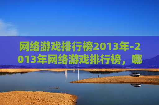 网络游戏排行榜2013年-2013年网络游戏排行榜,哪些游戏成为玩家的新宠? 网络游戏排行榜2013年-2013年网络游戏排行榜,哪些游戏成为玩家的新宠?