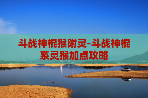 斗战神棍猴附灵-斗战神棍系灵猴加点攻略