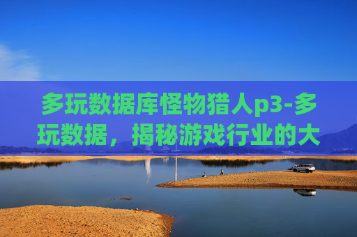 多玩数据库怪物猎人p3-多玩数据,揭秘游戏行业的大数据秘密 多玩数据库怪物猎人p3-多玩数据,揭秘游戏行业的大数据秘密