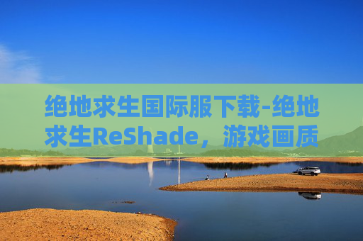 绝地求生国际服下载-绝地求生ReShade,游戏画质的终极提升工具 绝地求生国际服下载-绝地求生ReShade,游戏画质的终极提升工具