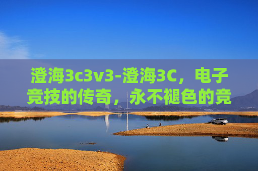 澄海3c3v3-澄海3C，电子竞技的传奇，永不褪色的竞技精神