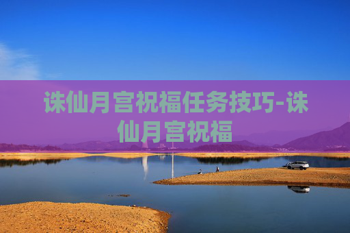 诛仙月宫祝福任务技巧-诛仙月宫祝福 诛仙月宫祝福任务技巧-诛仙月宫祝福