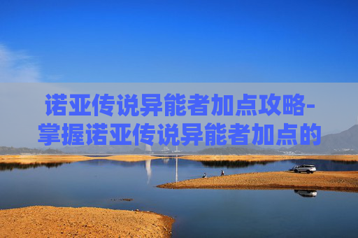 诺亚传说异能者加点攻略-掌握诺亚传说异能者加点的艺术 诺亚传说异能者加点攻略-掌握诺亚传说异能者加点的艺术