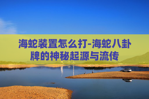 海蛇装置怎么打-海蛇八卦牌的神秘起源与流传