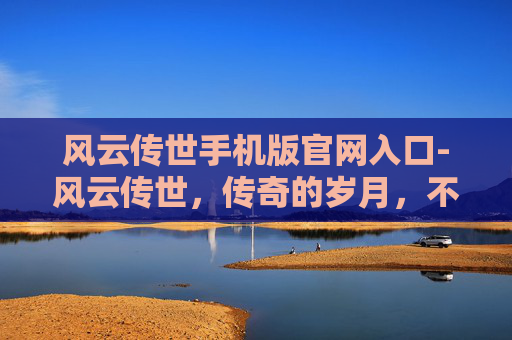 风云传世手机版官网入口-风云传世，传奇的岁月，不朽的传说