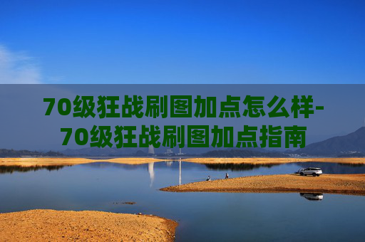 70级狂战刷图加点怎么样-70级狂战刷图加点指南 70级狂战刷图加点怎么样-70级狂战刷图加点指南