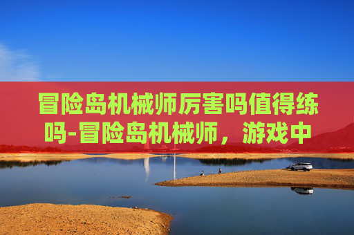 冒险岛机械师厉害吗值得练吗-冒险岛机械师,游戏中的强力角色,还是只是传说? 冒险岛机械师厉害吗值得练吗-冒险岛机械师,游戏中的强力角色,还是只是传说?