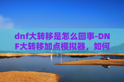 dnf大转移是怎么回事-DNF大转移加点模拟器，如何高效分配技能点