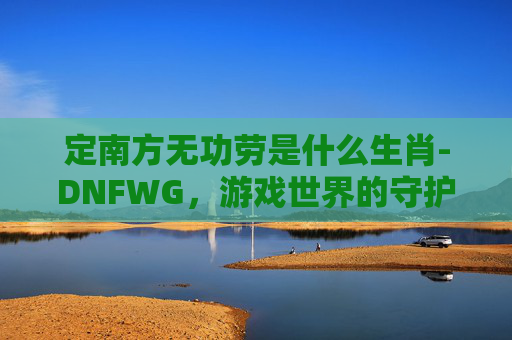 定南方无功劳是什么生肖-DNFWG，游戏世界的守护者