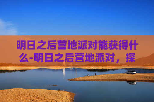 明日之后营地派对能获得什么-明日之后营地派对，探索生存游戏的魅力