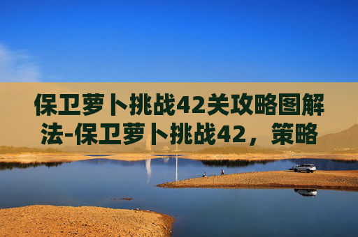 保卫萝卜挑战42关攻略图解法-保卫萝卜挑战42,策略与技巧全解析