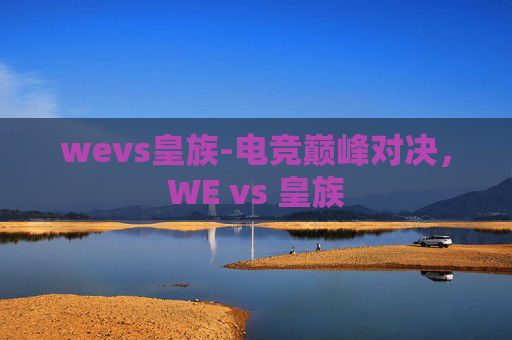 wevs皇族-电竞巅峰对决,WE vs 皇族 wevs皇族-电竞巅峰对决,WE vs 皇族
