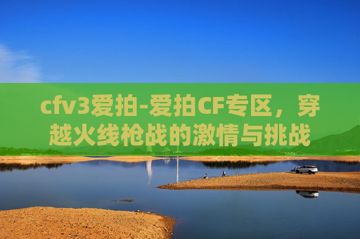 cfv3爱拍-爱拍CF专区，穿越火线枪战的激情与挑战