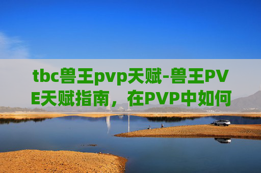 tbc兽王pvp天赋-兽王PVE天赋指南，在PVP中如何最大化你的野兽力量