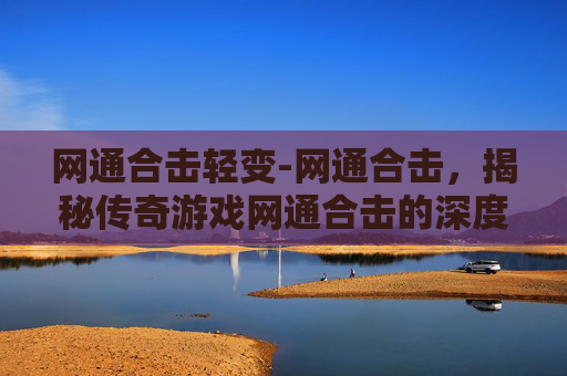 网通合击轻变-网通合击，揭秘传奇游戏网通合击的深度解析