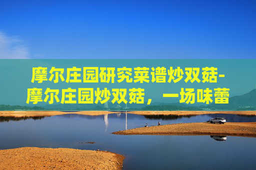 摩尔庄园研究菜谱炒双菇-摩尔庄园炒双菇，一场味蕾与回忆的交响曲
