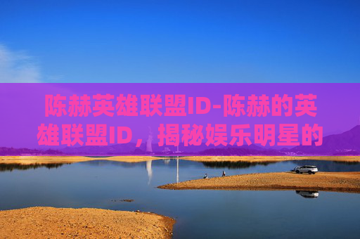 陈赫英雄联盟ID-陈赫的英雄联盟ID，揭秘娱乐明星的游戏世界