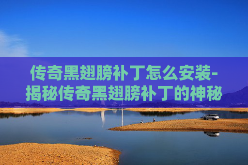 传奇黑翅膀补丁怎么安装-揭秘传奇黑翅膀补丁的神秘面纱