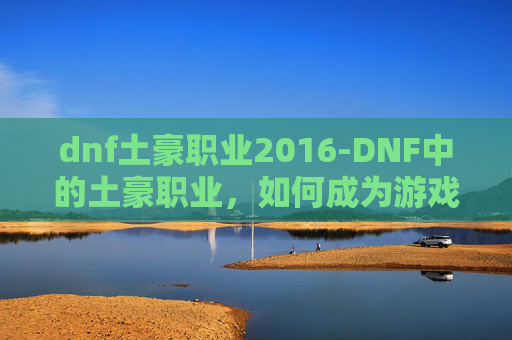 dnf土豪职业2016-DNF中的土豪职业，如何成为游戏中的财富创造者？