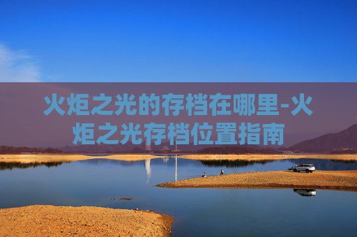 火炬之光的存档在哪里-火炬之光存档位置指南