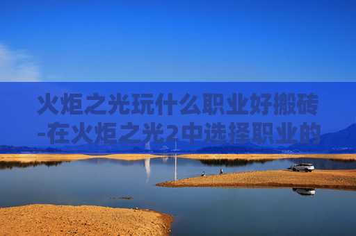 火炬之光玩什么职业好搬砖-在火炬之光2中选择职业的艺术
