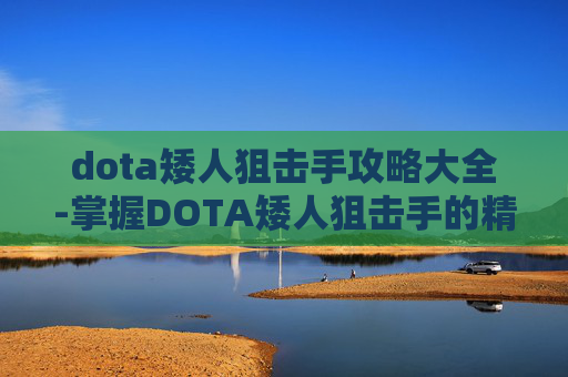 dota矮人狙击手攻略大全-掌握DOTA矮人狙击手的精髓，战术、装备与技巧全解析