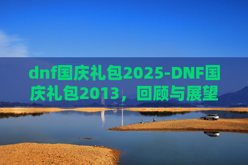 dnf国庆礼包2025-DNF国庆礼包2013,回顾与展望 dnf国庆礼包2025-DNF国庆礼包2013,回顾与展望